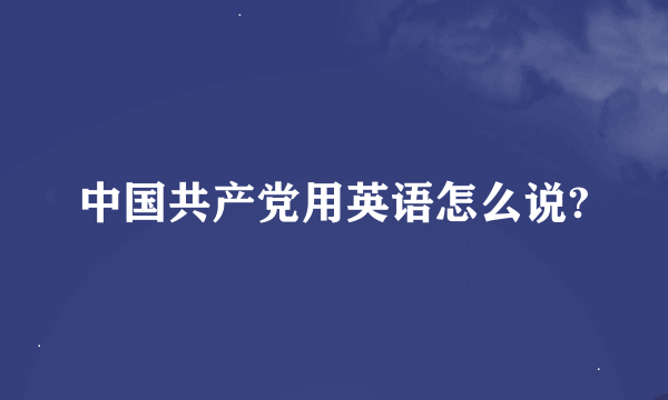 中国共产党用英语怎么说?