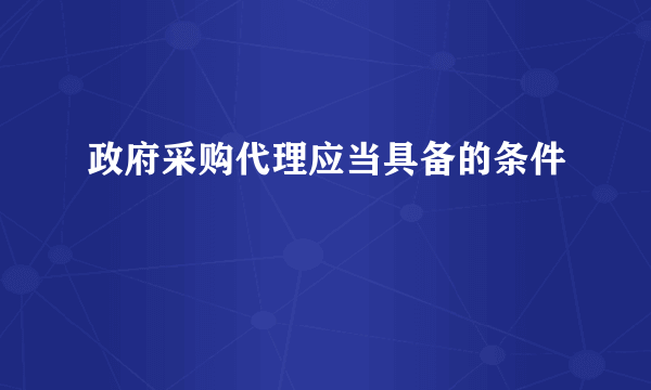 政府采购代理应当具备的条件