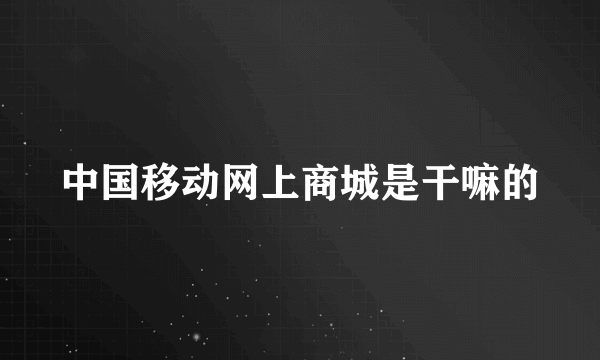 中国移动网上商城是干嘛的