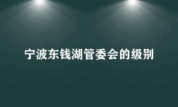 宁波东钱湖管委会的级别