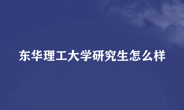 东华理工大学研究生怎么样