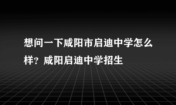 想问一下咸阳市启迪中学怎么样？咸阳启迪中学招生