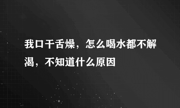 我口干舌燥，怎么喝水都不解渴，不知道什么原因