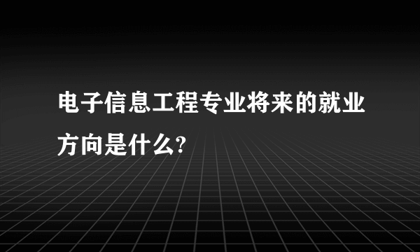 电子信息工程专业将来的就业方向是什么?