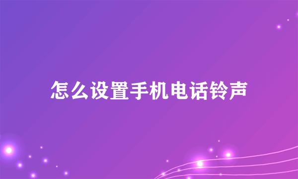 怎么设置手机电话铃声