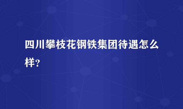 四川攀枝花钢铁集团待遇怎么样？