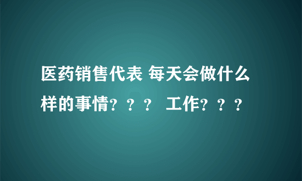 医药销售代表 每天会做什么样的事情？？？ 工作？？？