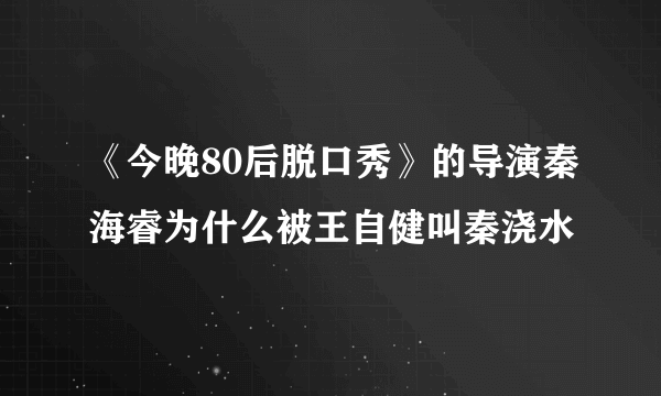 《今晚80后脱口秀》的导演秦海睿为什么被王自健叫秦浇水