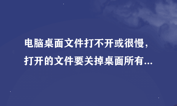 电脑桌面文件打不开或很慢，打开的文件要关掉桌面所有文件就都没了，只有关机重启才行。