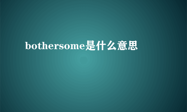 bothersome是什么意思