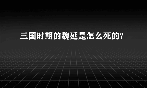 三国时期的魏延是怎么死的?