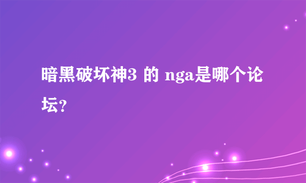 暗黑破坏神3 的 nga是哪个论坛？