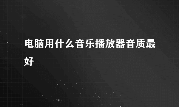 电脑用什么音乐播放器音质最好