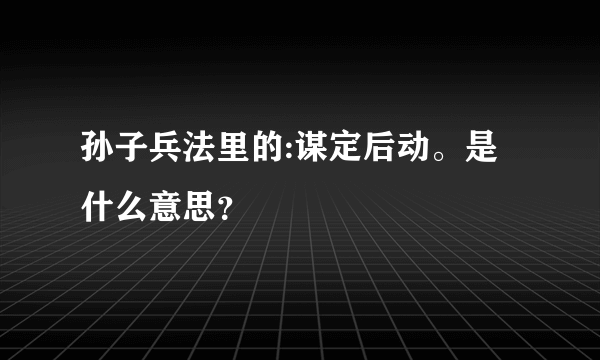 孙子兵法里的:谋定后动。是什么意思？