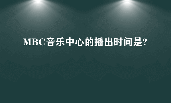 MBC音乐中心的播出时间是?