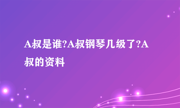 A叔是谁?A叔钢琴几级了?A叔的资料