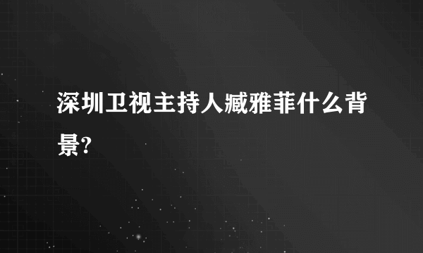 深圳卫视主持人臧雅菲什么背景?