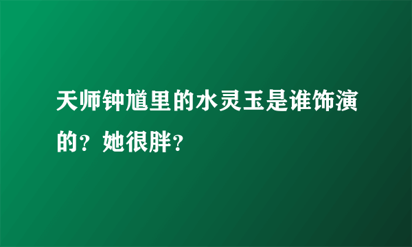 天师钟馗里的水灵玉是谁饰演的？她很胖？