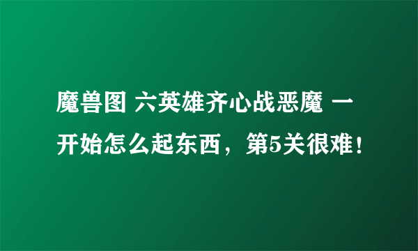 魔兽图 六英雄齐心战恶魔 一开始怎么起东西，第5关很难！