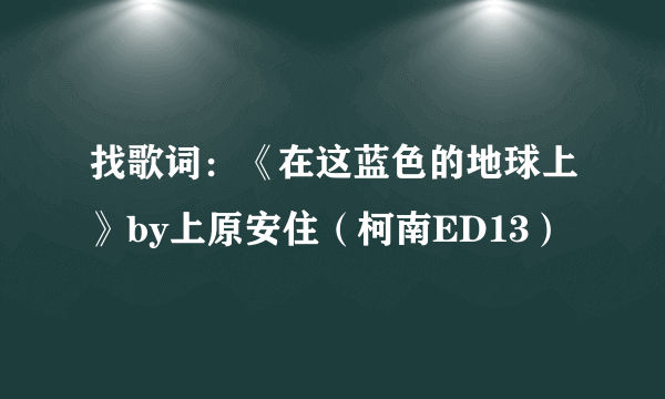 找歌词：《在这蓝色的地球上》by上原安住（柯南ED13）