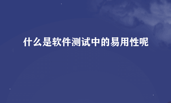 什么是软件测试中的易用性呢