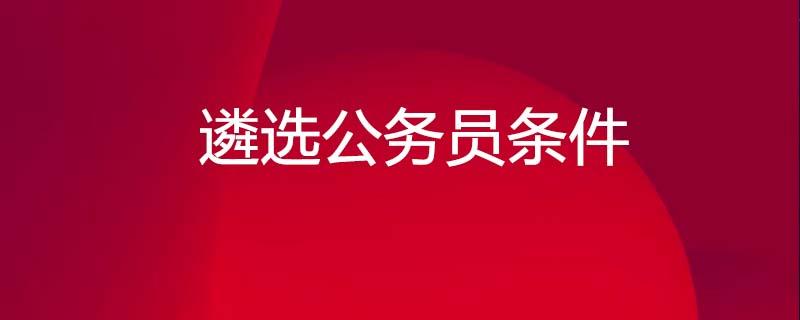 公务员遴选是什么？报考公务员遴选需要什么条件？