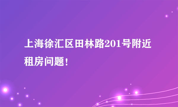 上海徐汇区田林路201号附近租房问题！