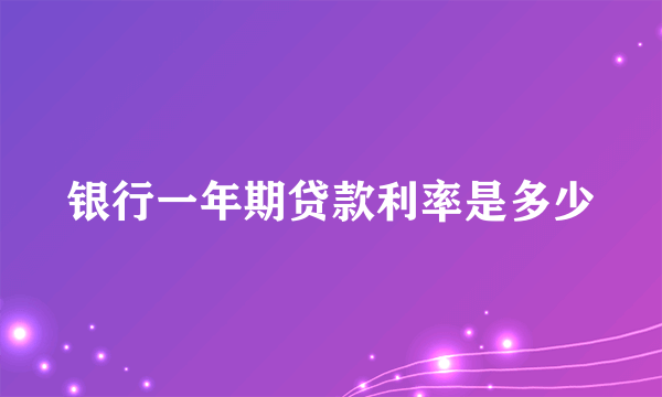 银行一年期贷款利率是多少