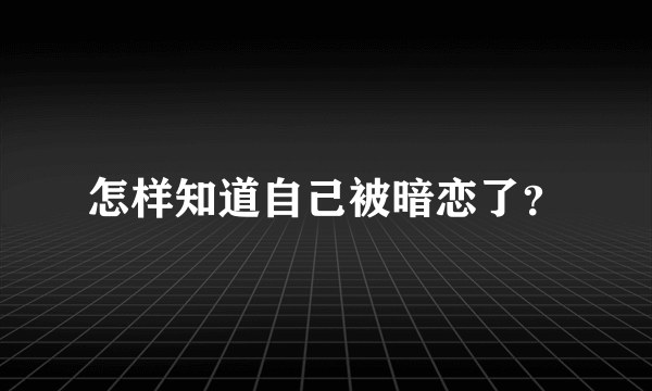 怎样知道自己被暗恋了？