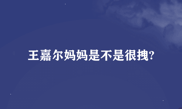 王嘉尔妈妈是不是很拽?