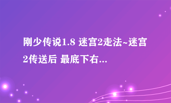 刚少传说1.8 迷宫2走法~迷宫2传送后 最底下右边的那个对吗？进去后上面的那个对吗？怎么都不行呢？