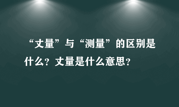 “丈量”与“测量”的区别是什么？丈量是什么意思？