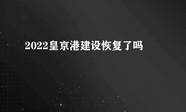 2022皇京港建设恢复了吗