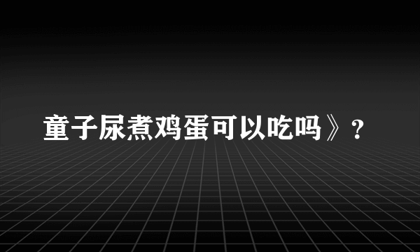 童子尿煮鸡蛋可以吃吗》？