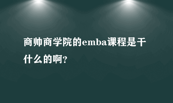 商帅商学院的emba课程是干什么的啊？