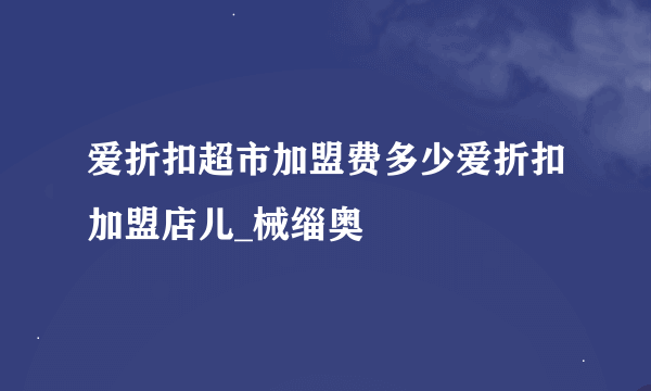 爱折扣超市加盟费多少爱折扣加盟店儿_械缁奥