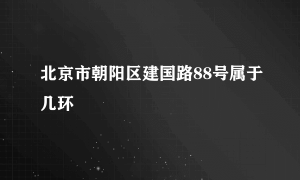 北京市朝阳区建国路88号属于几环