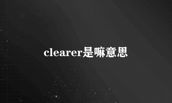 clearer是嘛意思