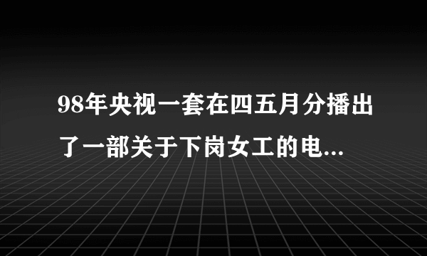 98年央视一套在四五月分播出了一部关于下岗女工的电视剧,这个电视剧叫什么名字啊