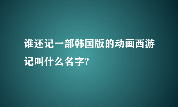 谁还记一部韩国版的动画西游记叫什么名字?