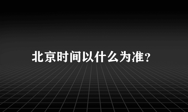 北京时间以什么为准？