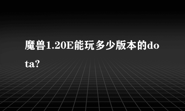 魔兽1.20E能玩多少版本的dota?