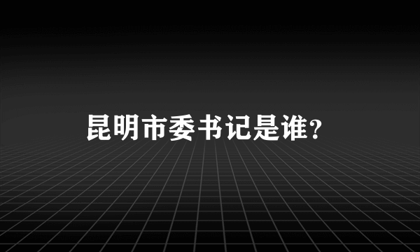 昆明市委书记是谁？