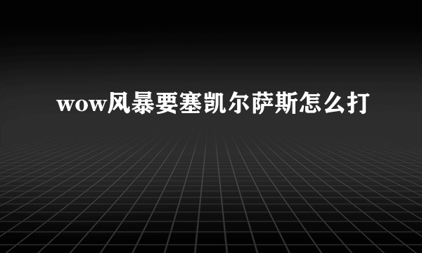 wow风暴要塞凯尔萨斯怎么打