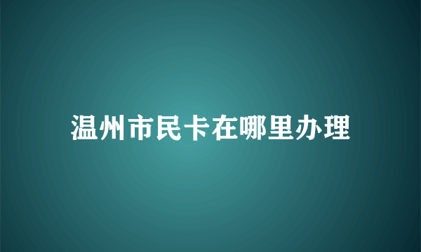 温州市民卡在哪里办理