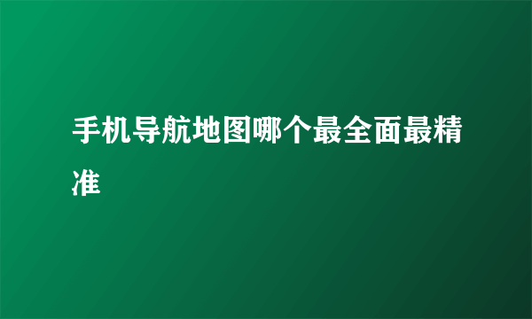 手机导航地图哪个最全面最精准