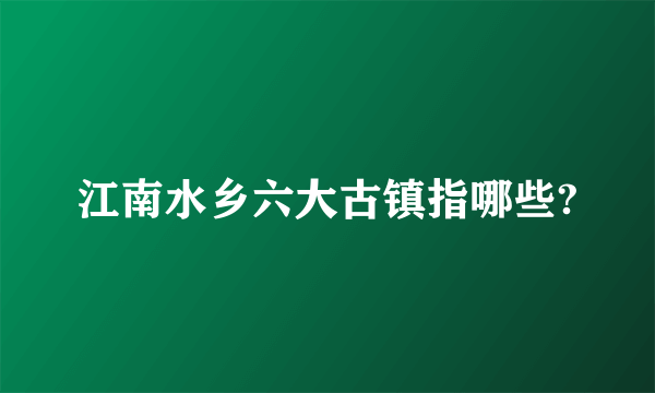 江南水乡六大古镇指哪些?