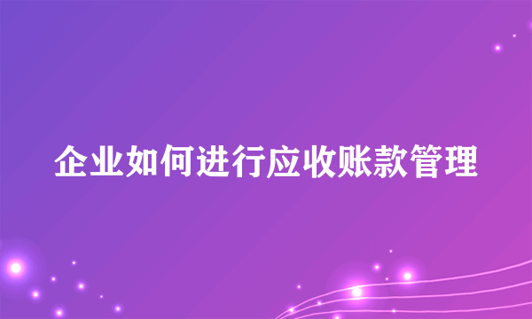 企业如何进行应收账款管理