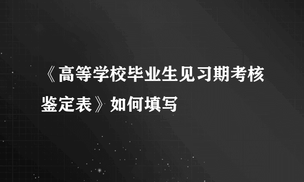 《高等学校毕业生见习期考核鉴定表》如何填写