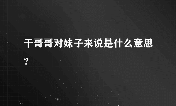 干哥哥对妹子来说是什么意思？